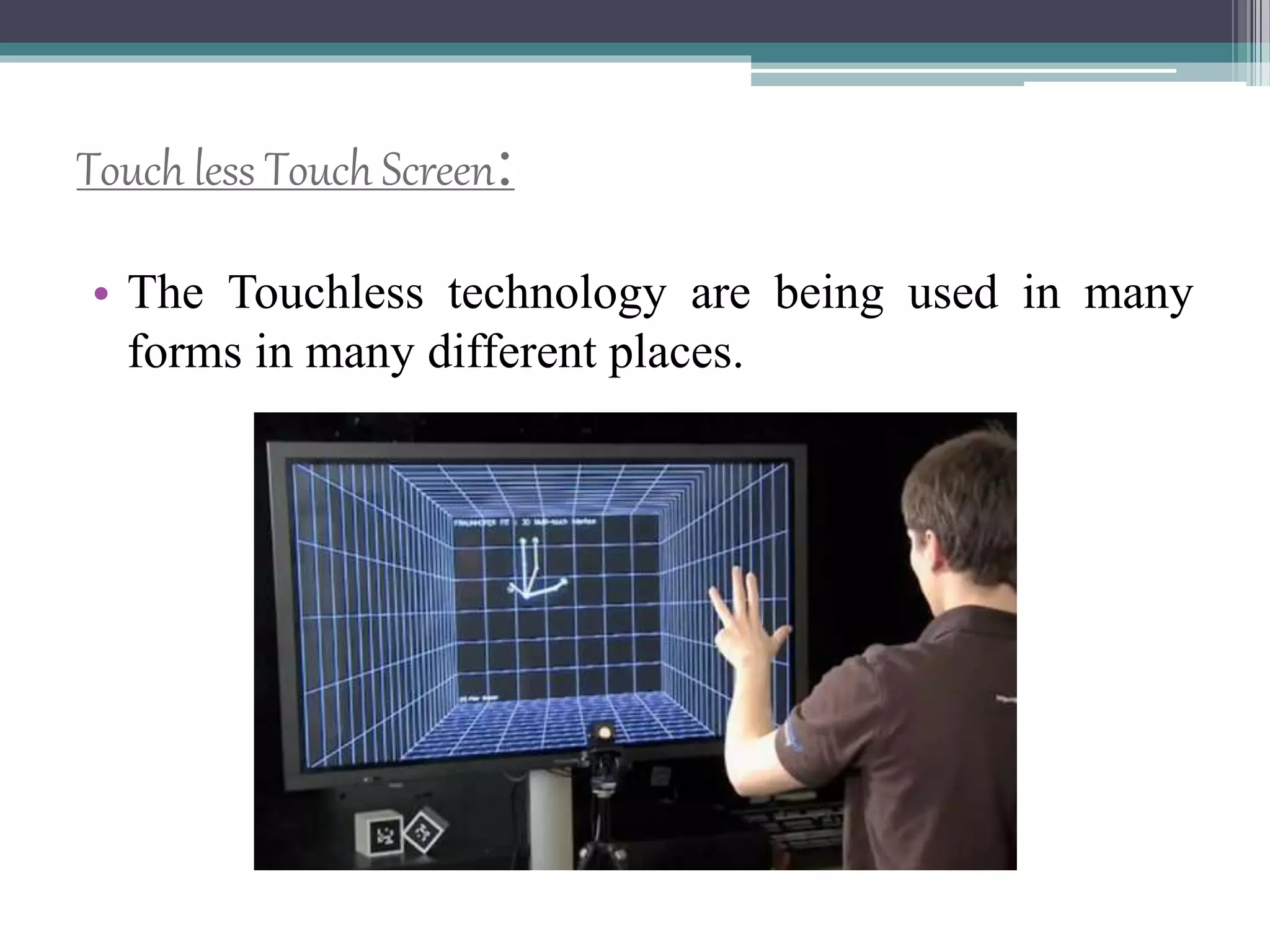Touch less Touch Screen:
• The Touchless technology are being used in many
forms in many different places.
 