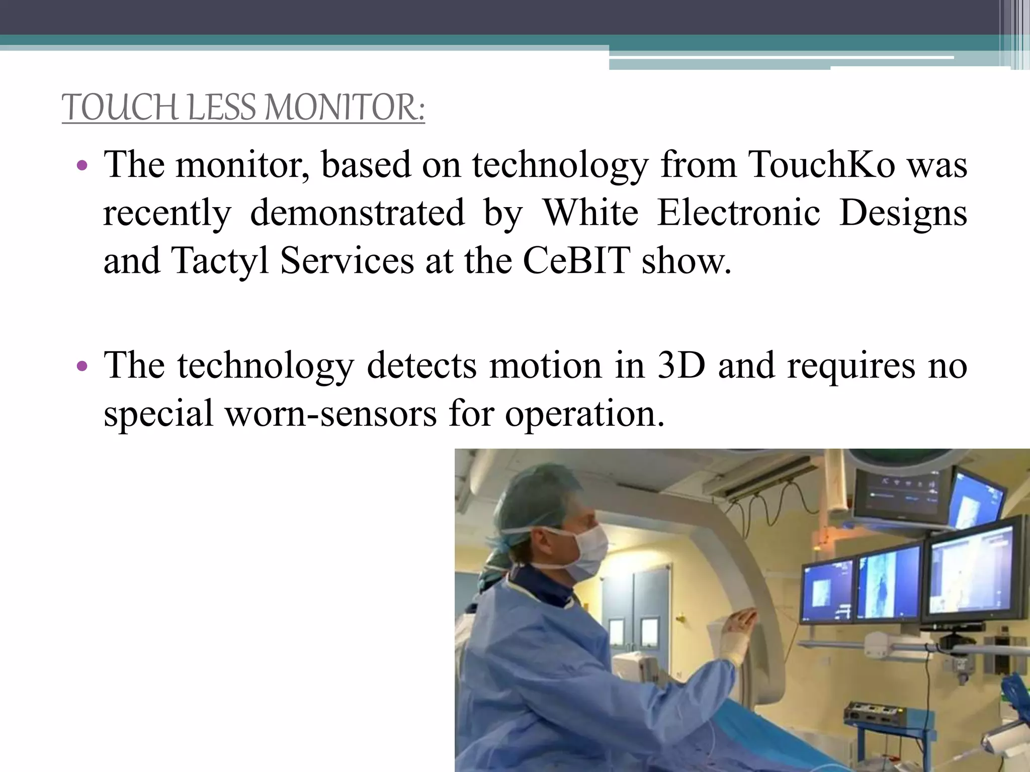 TOUCH LESS MONITOR:
• The monitor, based on technology from TouchKo was
recently demonstrated by White Electronic Designs
and Tactyl Services at the CeBIT show.
• The technology detects motion in 3D and requires no
special worn-sensors for operation.
 