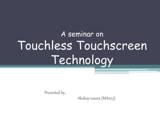 A seminar on
Touchless Touchscreen
Technology
Presented by,
Akshay vasava (MA073)
 