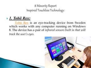  1. Tobii Rex:
Tobii Rex is an eye-tracking device from Sweden
which works with any computer running on Windows
8. The device has a pair of infrared sensors built in that will
track the user’s eyes.
 
