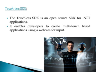  The Touchless SDK is an open source SDK for .NET
applications.
 It enables developers to create multi-touch based
applications using a webcam for input.
 