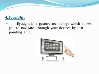 4.Eyesight:
 Eyesight is a gesture technology which allows
you to navigate through your devices by just
pointing at it.
 