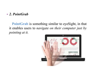 • 2. PointGrab
PointGrab is something similar to eyeSight, in that
it enables users to navigate on their computer just by
pointing at it.
 