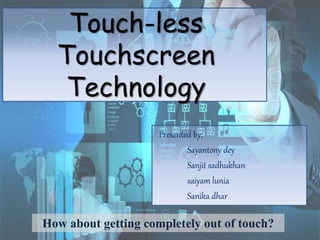 Touch-less
Touchscreen
Technology
Presented by,
Sayantony dey
Sanjit sadhukhan
saiyam lunia
Sanika dhar
How about getting completely out of touch?
 