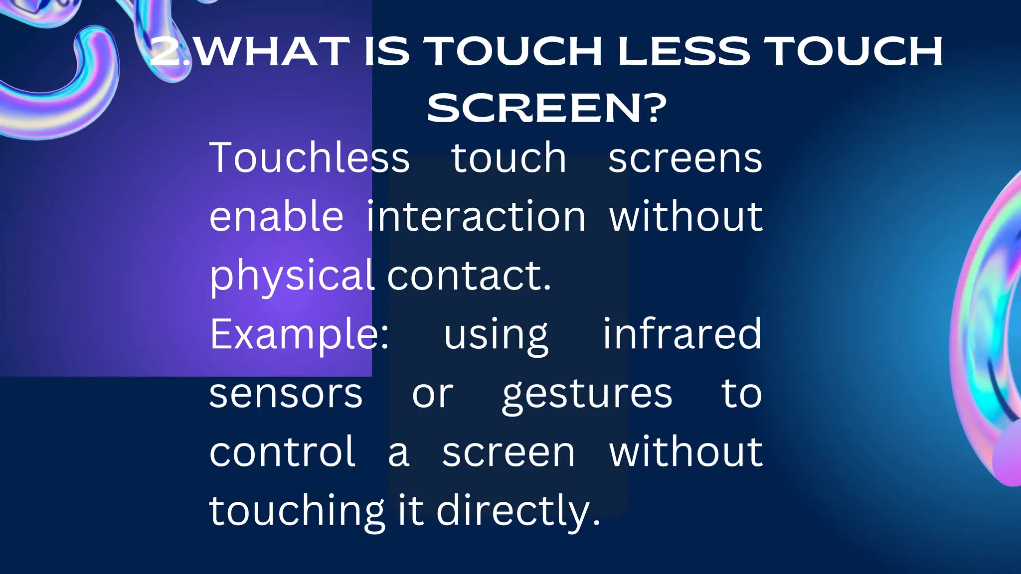 Touchless touch screens
enable interaction without
physical contact.
Example: using infrared
sensors or gestures to
control a screen without
touching it directly.
 