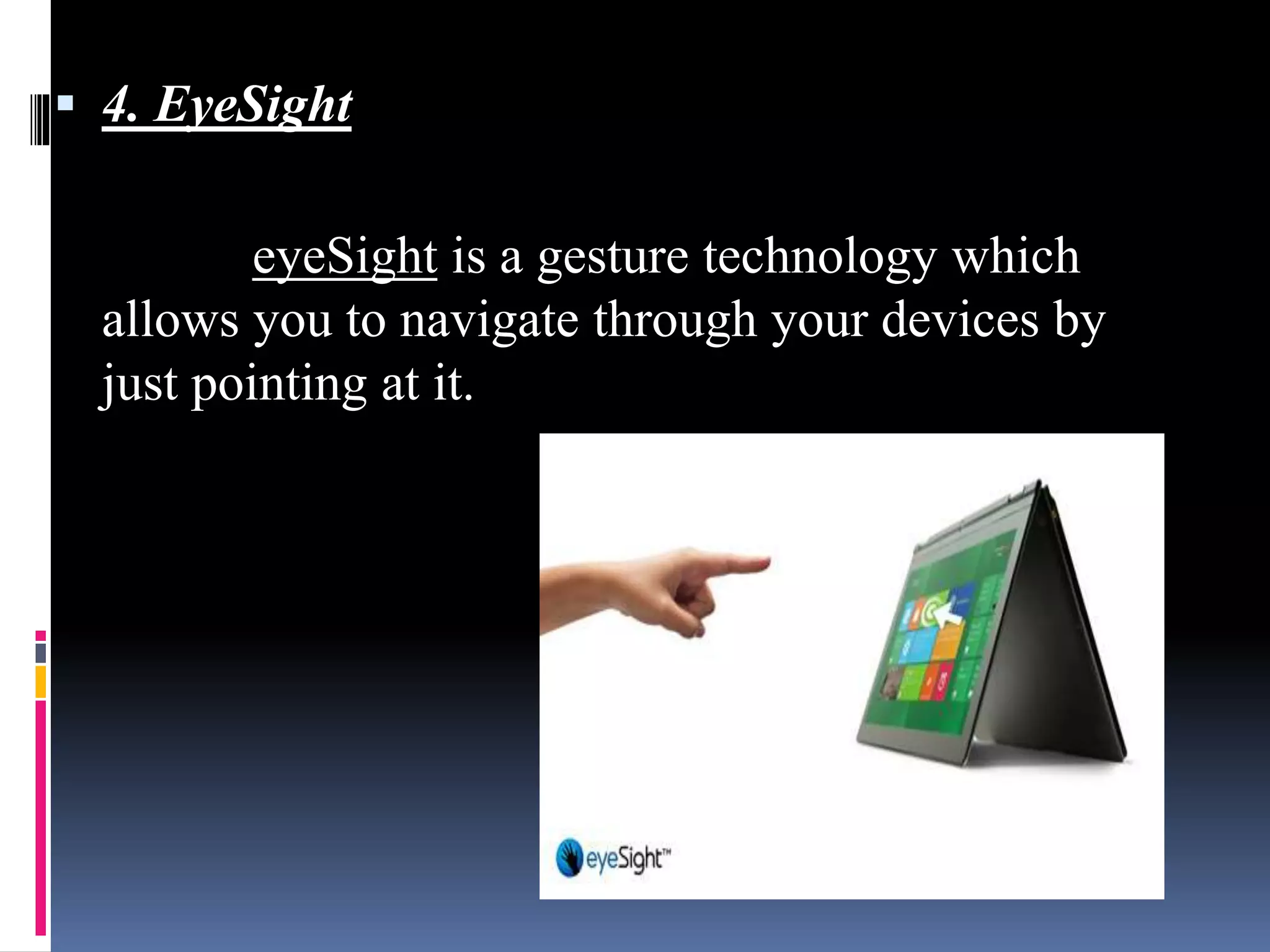  4. EyeSight
eyeSight is a gesture technology which
allows you to navigate through your devices by
just pointing at it.
 
