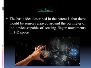 TouchlessUI:
 The basic idea described in the patent is that there
would be sensors arrayed around the perimeter of
the device capable of sensing finger movements
in 3-D space
 