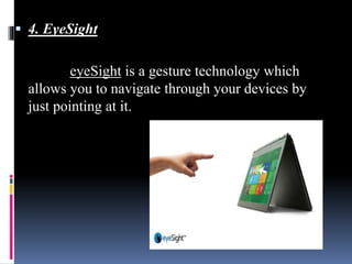  4. EyeSight
eyeSight is a gesture technology which
allows you to navigate through your devices by
just pointing at it.
 