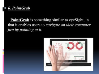  6. PointGrab
PointGrab is something similar to eyeSight, in
that it enables users to navigate on their computer
just by pointing at it.
 
