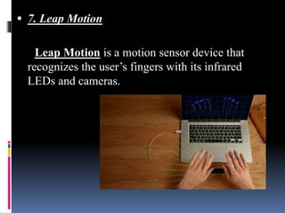  7. Leap Motion
Leap Motion is a motion sensor device that
recognizes the user’s fingers with its infrared
LEDs and cameras.
 