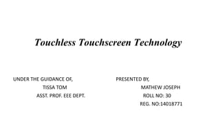 Touchless Touchscreen Technology
UNDER THE GUIDANCE OF, PRESENTED BY,
TISSA TOM MATHEW JOSEPH
ASST. PROF. EEE DEPT. ROLL NO: 30
REG. NO:14018771
 