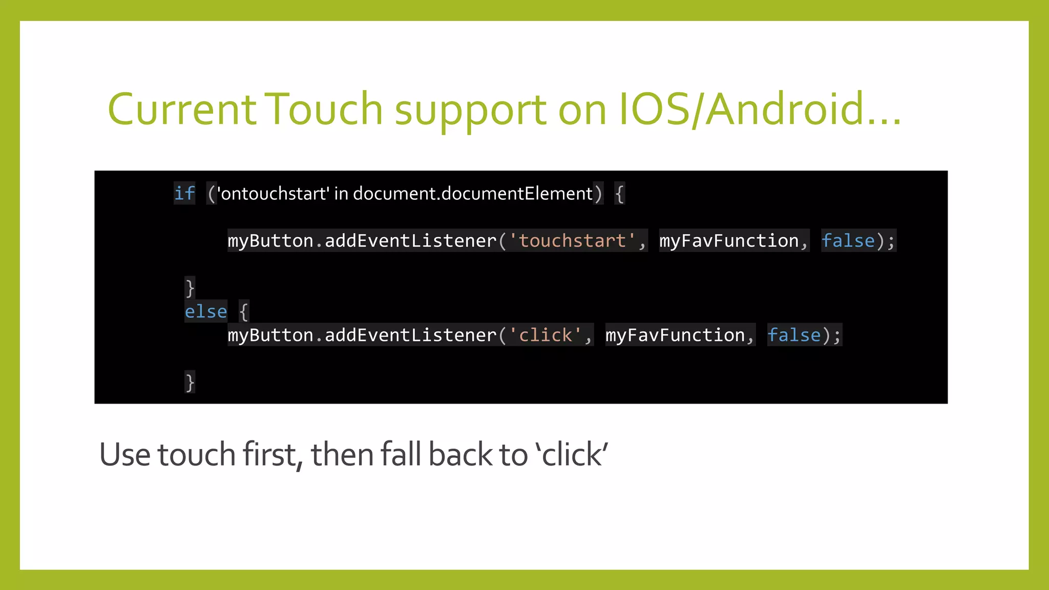 CurrentTouch support on IOS/Android…
if ('ontouchstart' in document.documentElement) {
myButton.addEventListener('touchstart', myFavFunction, false);
}
else {
myButton.addEventListener('click', myFavFunction, false);
}
 