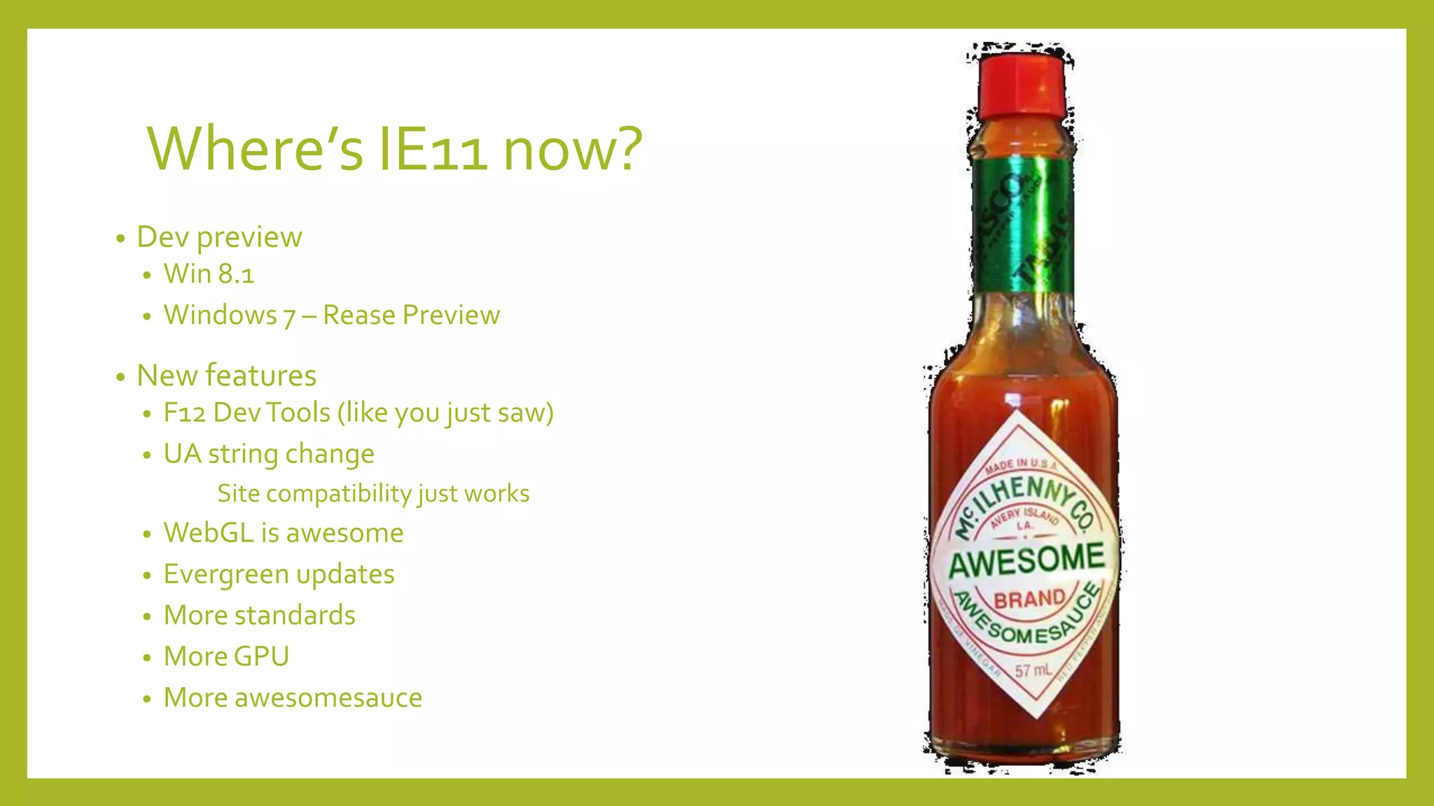 Where’s IE11 now?
• Dev preview
• Win 8.1
• Windows 7 – Rease Preview
• New features
• F12 DevTools (like you just saw)
• UA string change
Site compatibility just works
• WebGL is awesome
• Evergreen updates
• More standards
• MoreGPU
• More awesomesauce
 