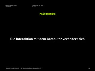 MARKETING ON TOUR                       FRANKFURT AM MAIN
TOUCH ME                                02.11.11




                                                    PHÄNOMEN # 3




       Die Interaktion mit dem Computer verändert sich




SENSORY-MINDS GMBH // PROFESSOR WOLFGANG HENSELER 2011             19
 