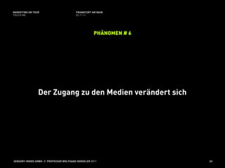 MARKETING ON TOUR                       FRANKFURT AM MAIN
TOUCH ME                                02.11.11




                                                    PHÄNOMEN # 6




                Der Zugang zu den Medien verändert sich




SENSORY-MINDS GMBH // PROFESSOR WOLFGANG HENSELER 2011             31
 