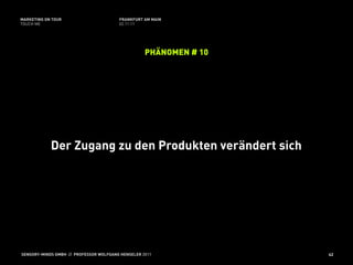 MARKETING ON TOUR                       FRANKFURT AM MAIN
TOUCH ME                                02.11.11




                                                   PHÄNOMEN # 10




            Der Zugang zu den Produkten verändert sich




SENSORY-MINDS GMBH // PROFESSOR WOLFGANG HENSELER 2011             42
 
