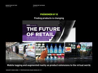 MARKETING ON TOUR                       FRANKFURT AM MAIN
TOUCH ME                                02.11.11




                                                   PHÄNOMEN # 10
                                          Finding products is changing




  Mobile tagging and augmented reality as product extensions to the virtual world.
SENSORY-MINDS GMBH // PROFESSOR WOLFGANG HENSELER 2011
 