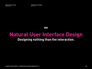 MARKETING ON TOUR                       FRANKFURT AM MAIN
TOUCH ME                                02.11.11




                                                            NUI


      Natural User Interface Design
                    Designing nothing than the interaction.




SENSORY-MINDS GMBH // PROFESSOR WOLFGANG HENSELER 2011            50
 
