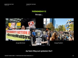 MARKETING ON TOUR                         FRANKFURT AM MAIN
TOUCH ME                                  02.11.11




                                                    PHÄNOMEN # 12
                                                          Occupy...




                     Occupy Wall Street                                   Occupy Frankfurt




                                          Auf dem Weg zum globalen Dorf

SENSORY-MINDS GMBH // PROFESSOR WOLFGANG HENSELER 2011                                       60
 