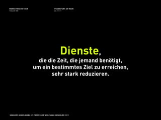 MARKETING ON TOUR                       FRANKFURT AM MAIN
TOUCH ME                                02.11.11




                                             Dienste,
                       die die Zeit, die jemand benötigt,
                     um ein bestimmtes Ziel zu erreichen,
                            sehr stark reduzieren.




SENSORY-MINDS GMBH // PROFESSOR WOLFGANG HENSELER 2011
 