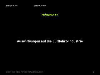 MARKETING ON TOUR                       FRANKFURT AM MAIN
TOUCH ME                                02.11.11




                                                    PHÄNOMEN # 1




                Auswirkungen auf die Luftfahrt-Industrie




SENSORY-MINDS GMBH // PROFESSOR WOLFGANG HENSELER 2011             81
 