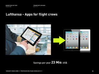 MARKETING ON TOUR                       FRANKFURT AM MAIN
TOUCH ME                                02.11.11




Lufthansa - Apps for flight crews




                                        Savings per year 23   Mio. US$

SENSORY-MINDS GMBH // PROFESSOR WOLFGANG HENSELER 2011                   84
 