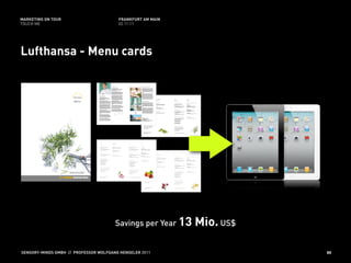 MARKETING ON TOUR                       FRANKFURT AM MAIN
TOUCH ME                                02.11.11




Lufthansa - Menu cards




                                       Savings per Year 13   Mio. US$

SENSORY-MINDS GMBH // PROFESSOR WOLFGANG HENSELER 2011                  85
 