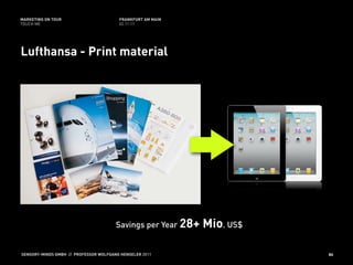 MARKETING ON TOUR                       FRANKFURT AM MAIN
TOUCH ME                                02.11.11




Lufthansa - Print material




                                       Savings per Year 28+   Mio. US$

SENSORY-MINDS GMBH // PROFESSOR WOLFGANG HENSELER 2011                   86
 