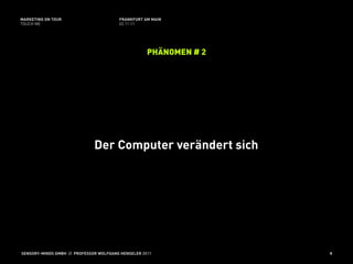 MARKETING ON TOUR                       FRANKFURT AM MAIN
TOUCH ME                                02.11.11




                                                    PHÄNOMEN # 2




                              Der Computer verändert sich




SENSORY-MINDS GMBH // PROFESSOR WOLFGANG HENSELER 2011             9
 