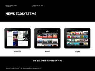 MARKETING ON TOUR                       FRANKFURT AM MAIN
TOUCH ME                                02.11.11




NEWS ECOSYSTEMS




            Flipboard                                       FLUD         étapes




                                          Die Zukunft des Publizierens


SENSORY-MINDS GMBH // PROFESSOR WOLFGANG HENSELER 2011
 