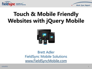TM




             Touch & Mobile Friendly
            Websites with jQuery Mobile




                              Brett Adler
                      FieldSync Mobile Solutions
                      www.FieldSyncMobile.com
3/16/2013                                          1
 