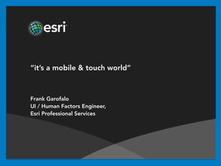 “it’s a mobile & touch world”



Frank Garofalo
UI / Human Factors Engineer,
Esri Professional Services
 