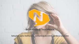 Bem-vindo à TouchNtalk 
Soluções para melhorar a comunicação entre surdos e ouvintes  