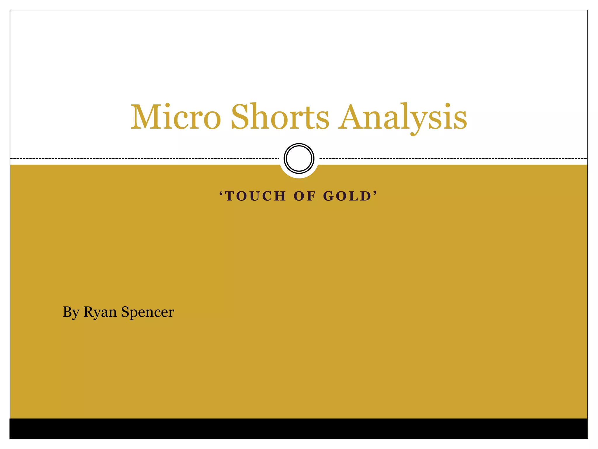 ‘ T O U C H O F G O L D ’
Micro Shorts Analysis
By Ryan Spencer