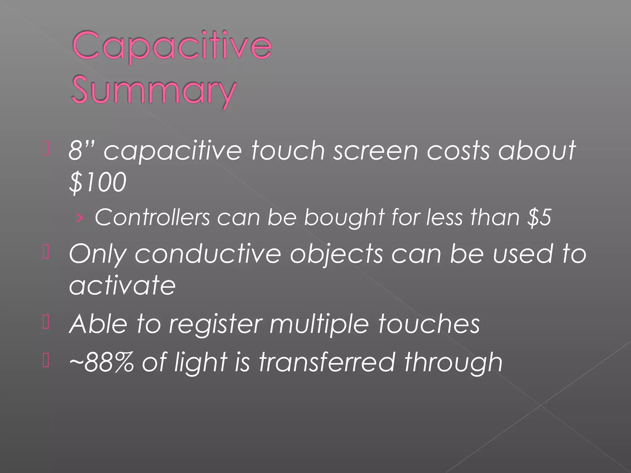  8” capacitive touch screen costs about
$100
› Controllers can be bought for less than $5
 Only conductive objects can be used to
activate
 Able to register multiple touches
 ~88% of light is transferred through
 