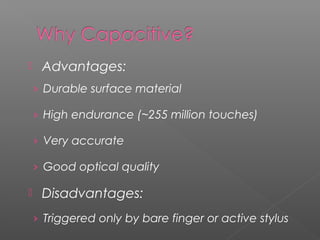  Advantages:
› Durable surface material
› High endurance (~255 million touches)
› Very accurate
› Good optical quality
 Disadvantages:
› Triggered only by bare finger or active stylus
 