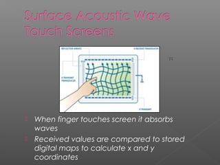  When finger touches screen it absorbs
waves
 Received values are compared to stored
digital maps to calculate x and y
coordinates
[2]
 