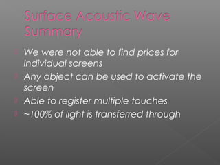  We were not able to find prices for
individual screens
 Any object can be used to activate the
screen
 Able to register multiple touches
 ~100% of light is transferred through
 