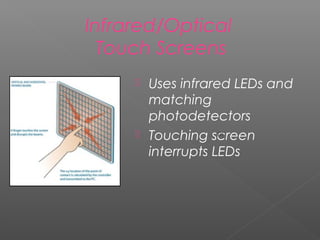  Uses infrared LEDs and
matching
photodetectors
 Touching screen
interrupts LEDs
Infrared/Optical
Touch Screens
[2]
 