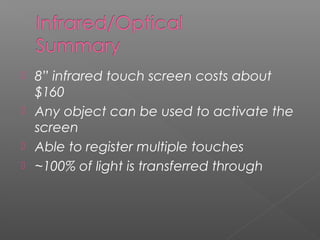 8” infrared touch screen costs about
$160
 Any object can be used to activate the
screen
 Able to register multiple touches
 ~100% of light is transferred through
 