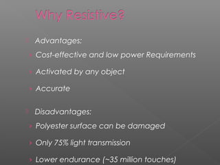  Advantages:
› Cost-effective and low power Requirements
› Activated by any object
› Accurate
 Disadvantages:
› Polyester surface can be damaged
› Only 75% light transmission
› Lower endurance (~35 million touches)
 