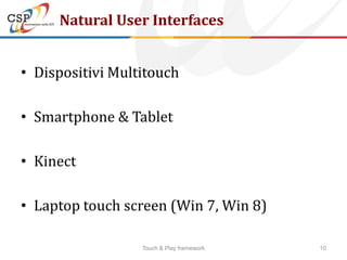 Natural User Interfaces


• Dispositivi Multitouch

• Smartphone & Tablet

• Kinect

• Laptop touch screen (Win 7, Win 8)

                  Touch & Play framework   10
 