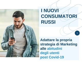 Adattare la propria
strategia di Marketing
alle abitudini
degli utenti
post Covid-19
I NUOVI
CONSUMATORI
RUSSI
 