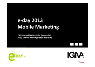 e-­‐day	
  2013	
  
Mobile	
  Marke2ng	
  
DI	
  (FH)	
  Harald	
  Winkelhofer	
  (IQ	
  mobile)	
  
Mag.	
  Andreas	
  Mar2n	
  (pilot	
  @	
  media.at)	
  
 