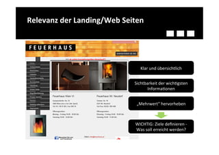 Relevanz	
  der	
  Landing/Web	
  Seiten	
  




                                            Klar	
  und	
  übersichtlich	
  


                                       Sichtbarkeit	
  der	
  wichQgsten	
  
                                             InformaQonen	
  


                                         „Mehrwert“	
  hervorheben	
  



                                        WICHTIG:	
  Ziele	
  deﬁnieren	
  -­‐	
  	
  
                                        Was	
  soll	
  erreicht	
  werden?	
  
 