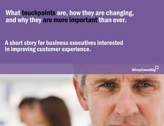 www.mcorpconsulting.com


What touchpoints are, how they are changing,
           p        ,        y         g g,
and why they are more important than ever.


A short story for business executives interested
in improving customer experience.
ii        i       t          i




© 2009 MCorp Consulting, All Rights Reserved       Page 1
 