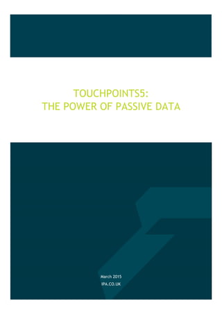  
March 2015
IPA.CO.UK
TOUCHPOINTS5:
THE POWER OF PASSIVE DATA

 