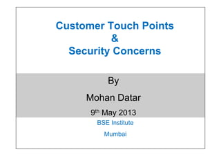 Customer Touch Points
&
Security Concerns
By
Mohan Datar
9th May 2013
BSE Institute
Mumbai
By
Mohan Datar
9th May 2013
 
