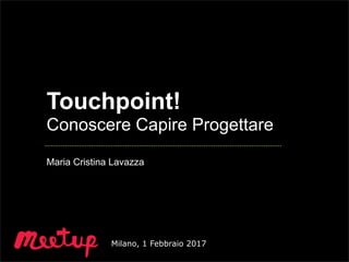 Milano, 1 Febbraio 2017
Touchpoint!
Conoscere Capire Progettare
Maria Cristina Lavazza
 