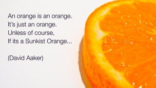 An orange is an orange.
It’s just an orange.
Unless of course,
If its a Sunkist Orange...
(David Aaker)
 